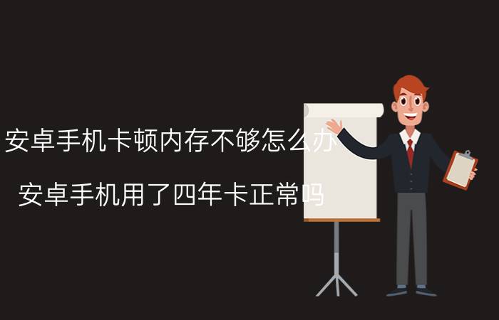 安卓手机卡顿内存不够怎么办 安卓手机用了四年卡正常吗？